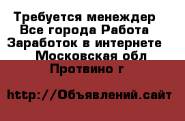 Требуется менеждер - Все города Работа » Заработок в интернете   . Московская обл.,Протвино г.